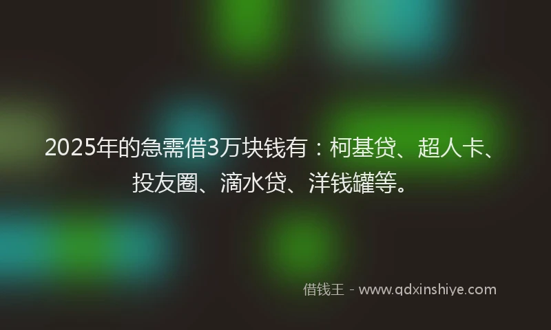 2025年的急需借3万块钱有：柯基贷、超人卡、投友圈、滴水贷、洋钱罐等。