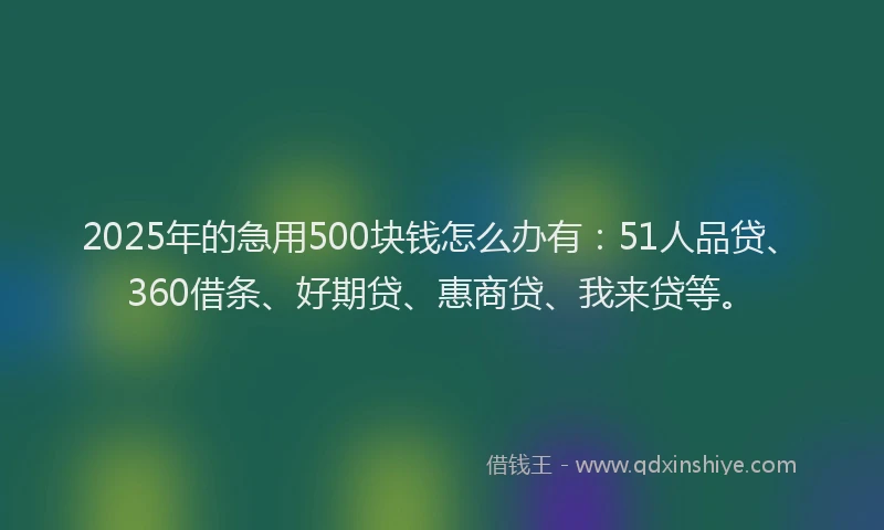2025年的急用500块钱怎么办有：51人品贷、360借条、好期贷、惠商贷、我来贷等。