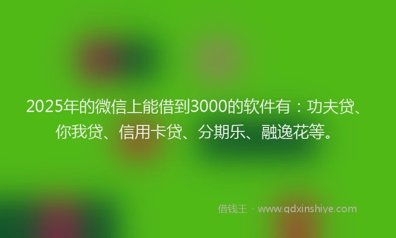 2025年的微信上能借到3000的软件有：功夫贷、你我贷、信用卡贷、分期乐、融逸花等。