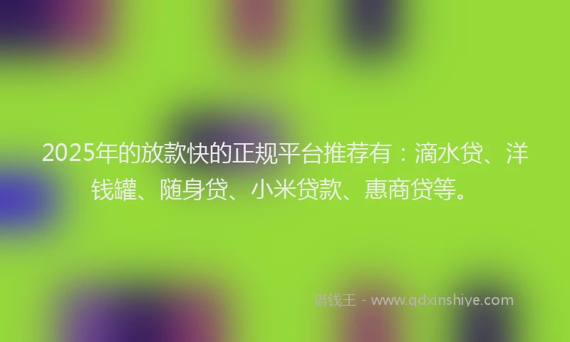 2025年的放款快的正规平台推荐有：滴水贷、洋钱罐、随身贷、小米贷款、惠商贷等。