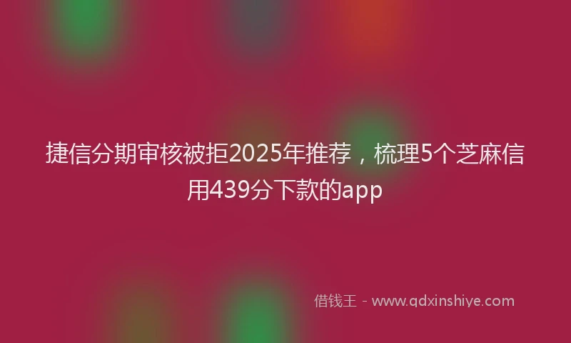 捷信分期审核被拒2025年推荐，梳理5个芝麻信用439分下款的app