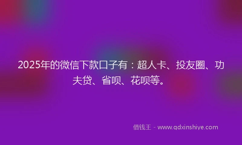 2025年的微信下款口子有：超人卡、投友圈、功夫贷、省呗、花呗等。