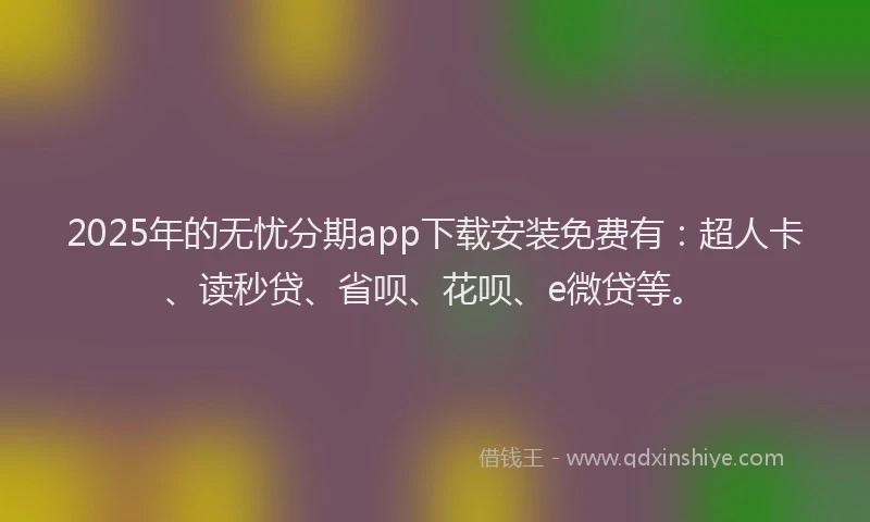 2025年的无忧分期app下载安装免费有：超人卡、读秒贷、省呗、花呗、e微贷等。