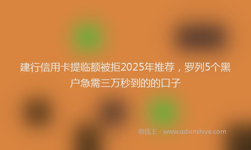 建行信用卡提临额被拒2025年推荐，罗列5个黑户急需三万秒到的的口子