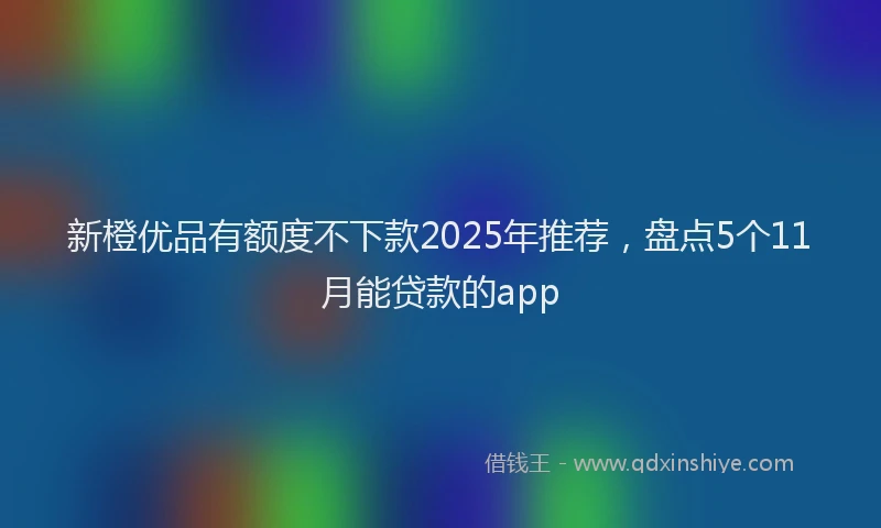 新橙优品有额度不下款2025年推荐，盘点5个11月能贷款的app