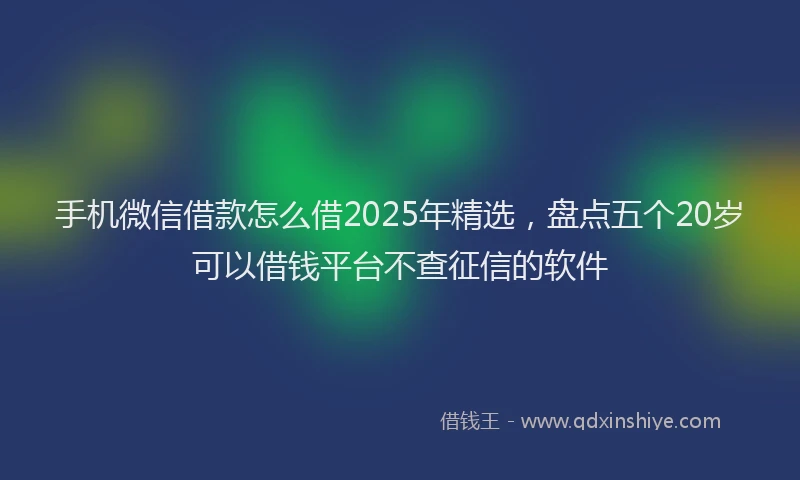 手机微信借款怎么借2025年精选，盘点五个20岁可以借钱平台不查征信的软件