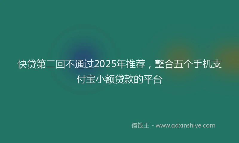 快贷第二回不通过2025年推荐，整合五个手机支付宝小额贷款的平台