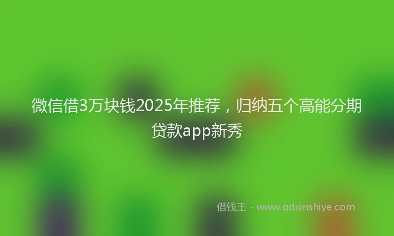 微信借3万块钱2025年推荐，归纳五个高能分期贷款app新秀