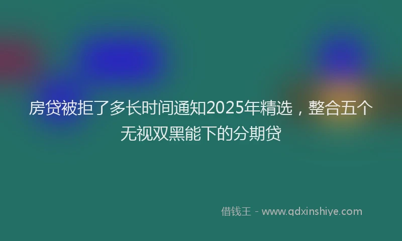 房贷被拒了多长时间通知2025年精选，整合五个无视双黑能下的分期贷