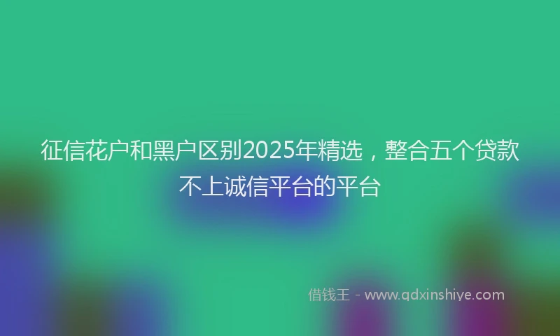 征信花户和黑户区别2025年精选，整合五个贷款不上诚信平台的平台