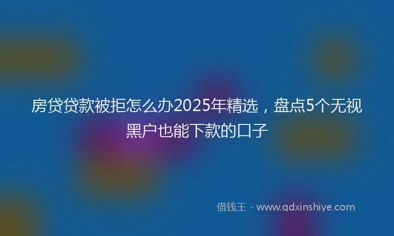 房贷贷款被拒怎么办2025年精选，盘点5个无视黑户也能下款的口子