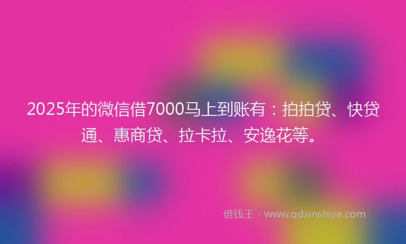 2025年的微信借7000马上到账有：拍拍贷、快贷通、惠商贷、拉卡拉、安逸花等。