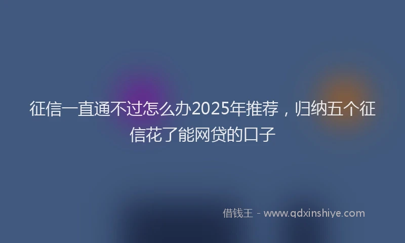 征信一直通不过怎么办2025年推荐，归纳五个征信花了能网贷的口子