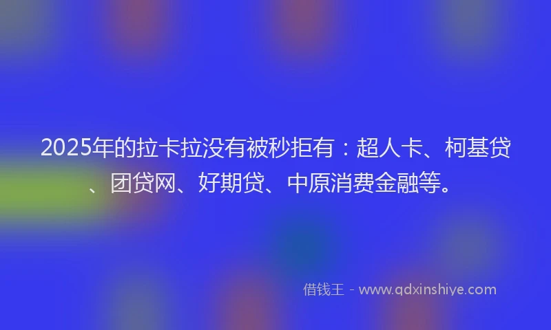 2025年的拉卡拉没有被秒拒有：超人卡、柯基贷、团贷网、好期贷、中原消费金融等。