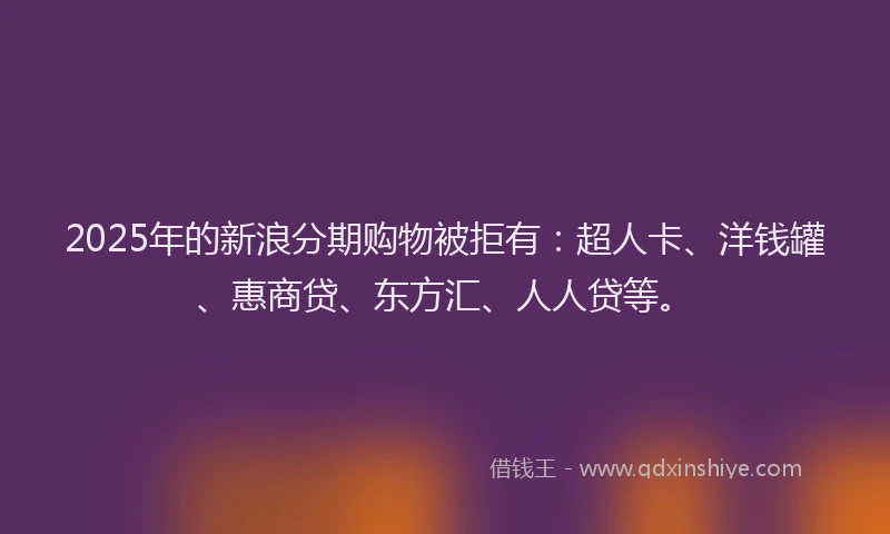2025年的新浪分期购物被拒有：超人卡、洋钱罐、惠商贷、东方汇、人人贷等。