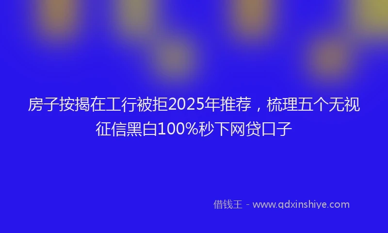 房子按揭在工行被拒2025年推荐，梳理五个无视征信黑白100%秒下网贷口子
