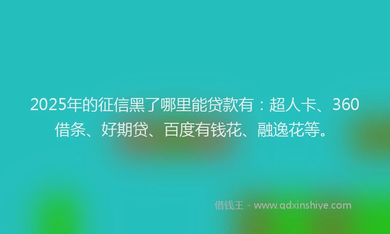 2025年的征信黑了哪里能贷款有：超人卡、360借条、好期贷、百度有钱花、融逸花等。