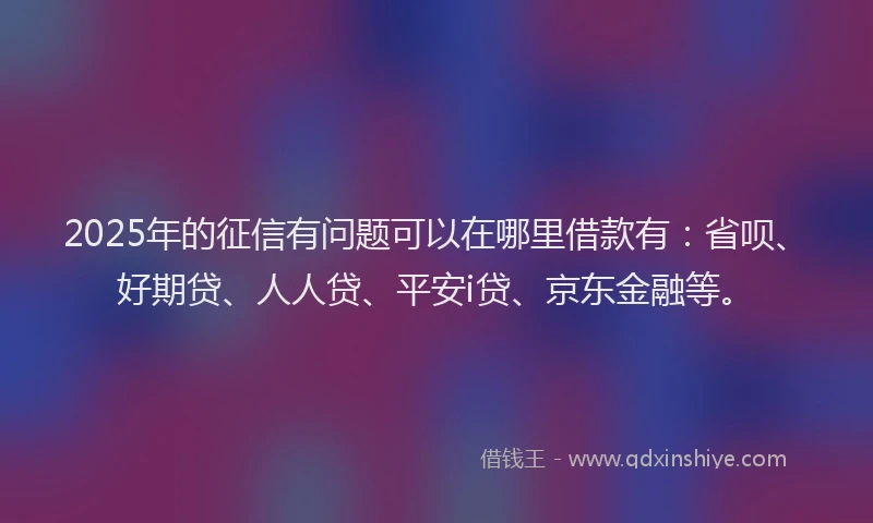 2025年的征信有问题可以在哪里借款有：省呗、好期贷、人人贷、平安i贷、京东金融等。