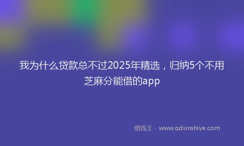 我为什么贷款总不过2025年精选，归纳5个不用芝麻分能借的app