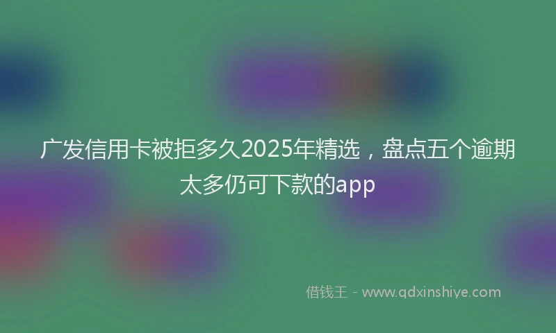 广发信用卡被拒多久2025年精选，盘点五个逾期太多仍可下款的app