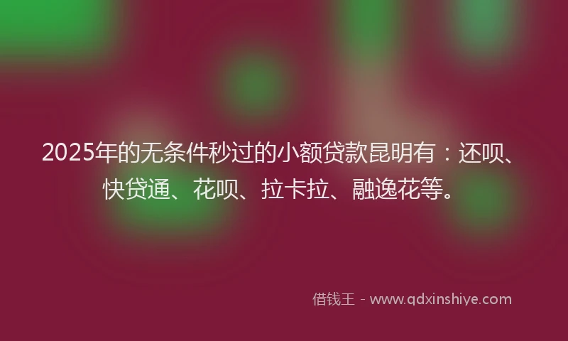 2025年的无条件秒过的小额贷款昆明有：还呗、快贷通、花呗、拉卡拉、融逸花等。
