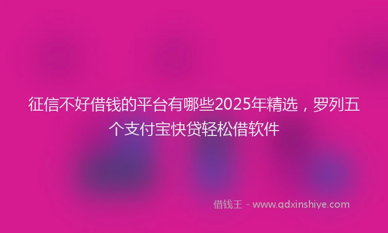 征信不好借钱的平台有哪些2025年精选，罗列五个支付宝快贷轻松借软件