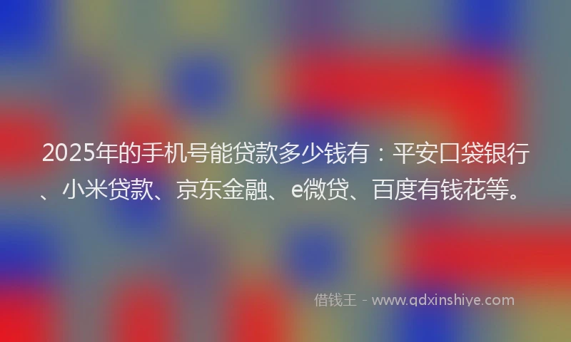 2025年的手机号能贷款多少钱有：平安口袋银行、小米贷款、京东金融、e微贷、百度有钱花等。