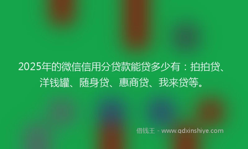2025年的微信信用分贷款能贷多少有：拍拍贷、洋钱罐、随身贷、惠商贷、我来贷等。