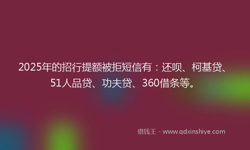 2025年的招行提额被拒短信有：还呗、柯基贷、51人品贷、功夫贷、360借条等。