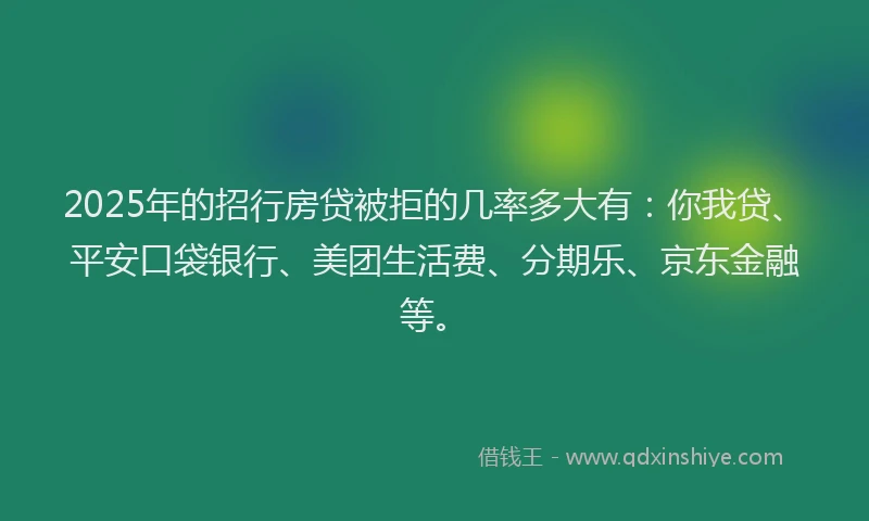 2025年的招行房贷被拒的几率多大有：你我贷、平安口袋银行、美团生活费、分期乐、京东金融等。