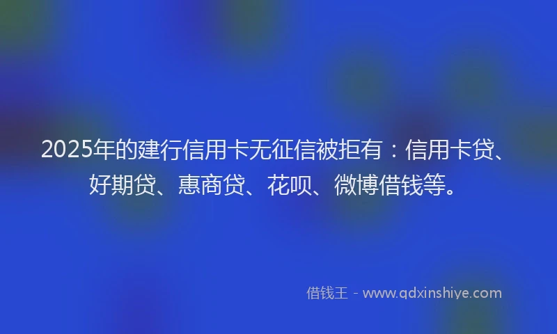 2025年的建行信用卡无征信被拒有：信用卡贷、好期贷、惠商贷、花呗、微博借钱等。