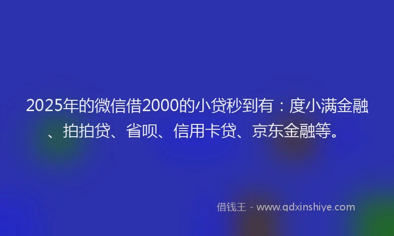 2025年的微信借2000的小贷秒到有：度小满金融、拍拍贷、省呗、信用卡贷、京东金融等。