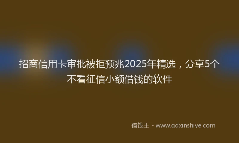招商信用卡审批被拒预兆2025年精选，分享5个不看征信小额借钱的软件