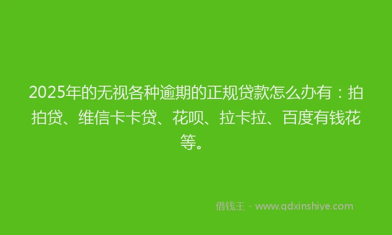 2025年的无视各种逾期的正规贷款怎么办有：拍拍贷、维信卡卡贷、花呗、拉卡拉、百度有钱花等。