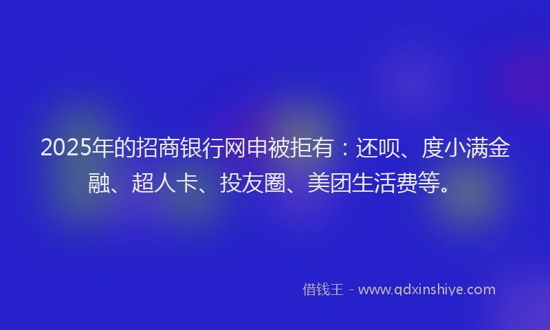 2025年的招商银行网申被拒有：还呗、度小满金融、超人卡、投友圈、美团生活费等。