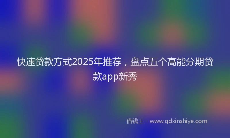 快速贷款方式2025年推荐，盘点五个高能分期贷款app新秀