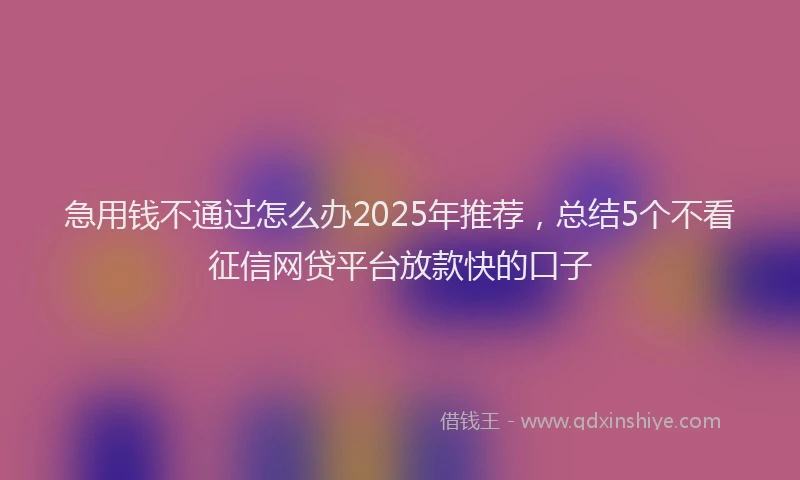 急用钱不通过怎么办2025年推荐，总结5个不看征信网贷平台放款快的口子