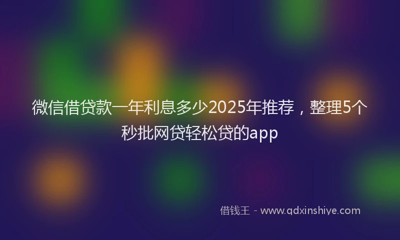 微信借贷款一年利息多少2025年推荐，整理5个秒批网贷轻松贷的app