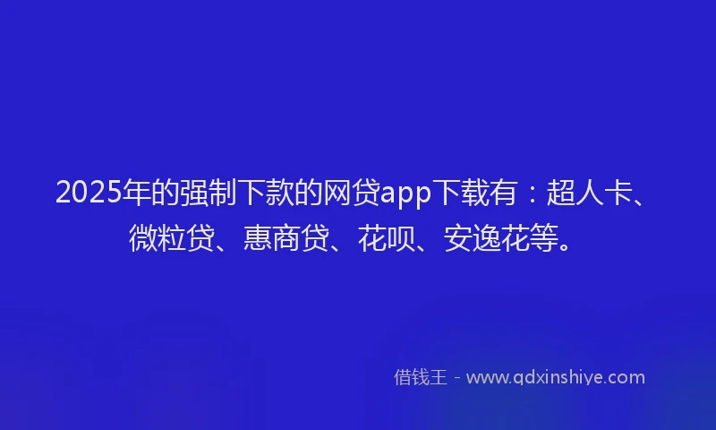 2025年的强制下款的网贷app下载有：超人卡、微粒贷、惠商贷、花呗、安逸花等。
