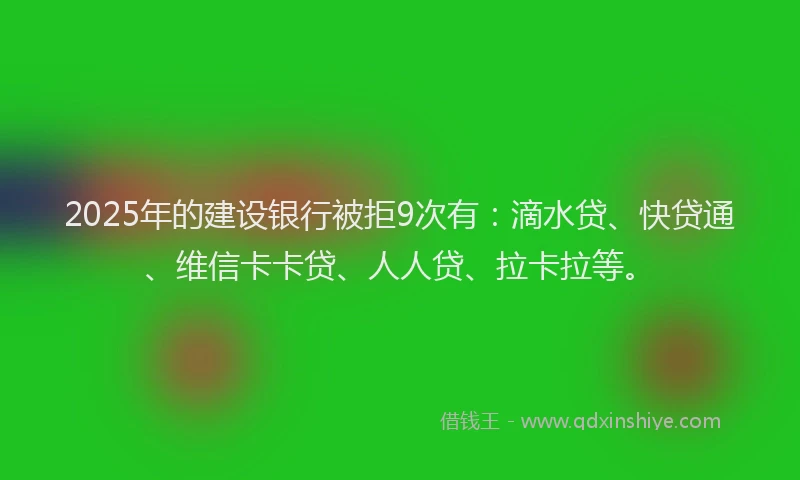 2025年的建设银行被拒9次有：滴水贷、快贷通、维信卡卡贷、人人贷、拉卡拉等。
