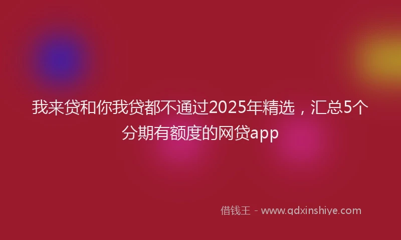 我来贷和你我贷都不通过2025年精选，汇总5个分期有额度的网贷app