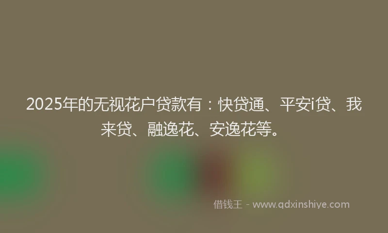 2025年的无视花户贷款有：快贷通、平安i贷、我来贷、融逸花、安逸花等。