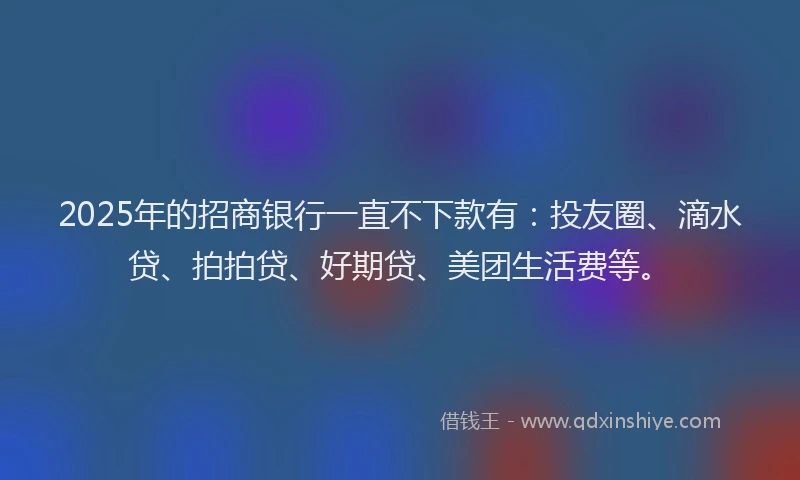 2025年的招商银行一直不下款有：投友圈、滴水贷、拍拍贷、好期贷、美团生活费等。