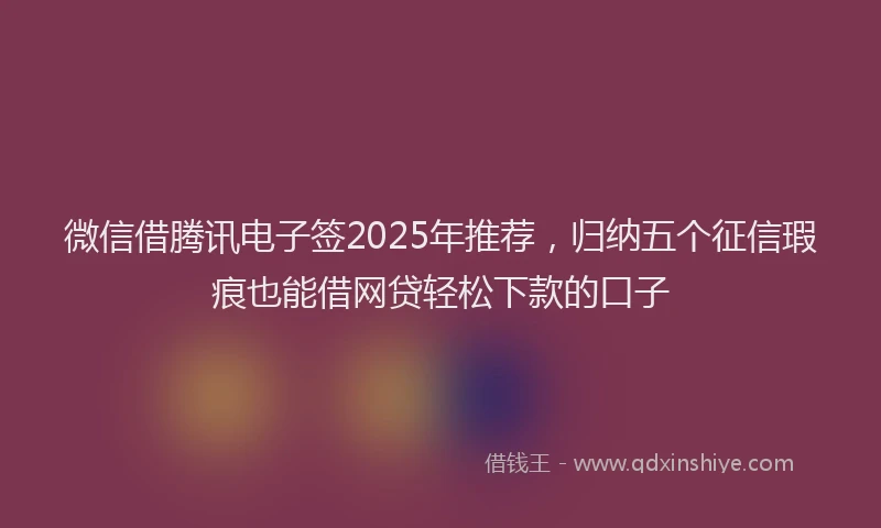 微信借腾讯电子签2025年推荐，归纳五个征信瑕疵也能借网贷轻松下款的口子