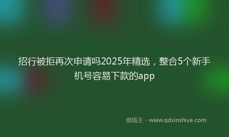 招行被拒再次申请吗2025年精选，整合5个新手机号容易下款的app
