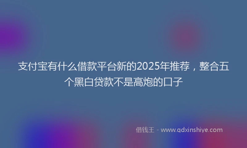 支付宝有什么借款平台新的2025年推荐，整合五个黑白贷款不是高炮的口子