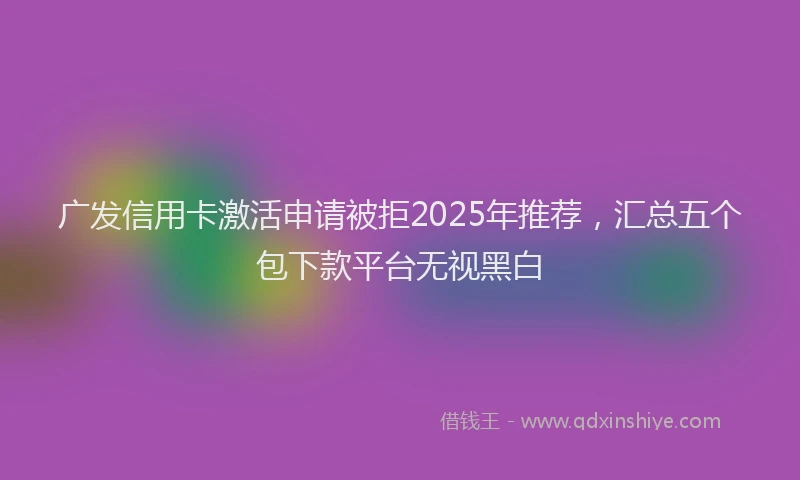 广发信用卡激活申请被拒2025年推荐，汇总五个包下款平台无视黑白