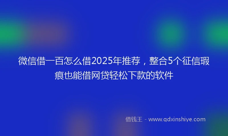 微信借一百怎么借2025年推荐，整合5个征信瑕疵也能借网贷轻松下款的软件
