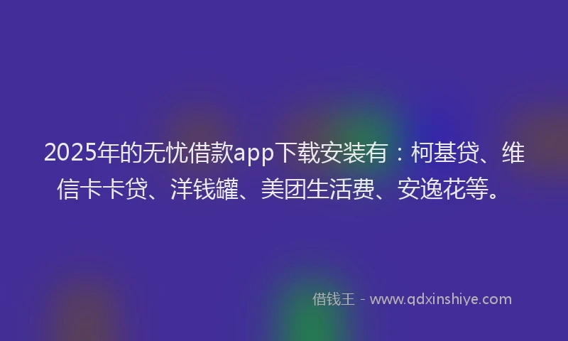 2025年的无忧借款app下载安装有：柯基贷、维信卡卡贷、洋钱罐、美团生活费、安逸花等。