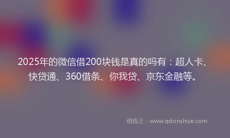 2025年的微信借200块钱是真的吗有：超人卡、快贷通、360借条、你我贷、京东金融等。